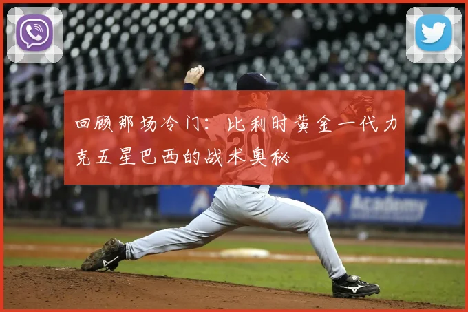 回顾那场冷门：比利时黄金一代力克五星巴西的战术奥秘