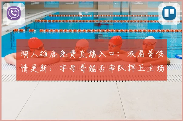 湖人雄鹿免费直播入口：浓眉哥伤情更新，字母哥能否率队捍卫主场？