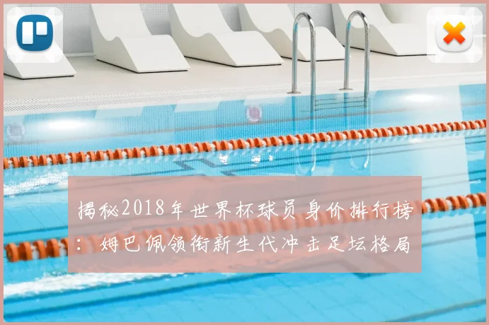 揭秘2018年世界杯球员身价排行榜：姆巴佩领衔新生代冲击足坛格局