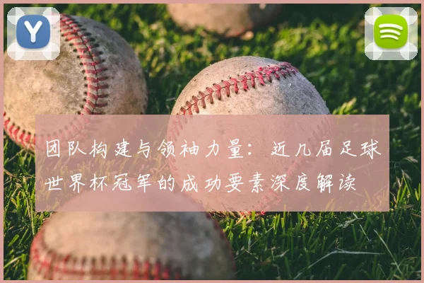 团队构建与领袖力量：近几届足球世界杯冠军的成功要素深度解读