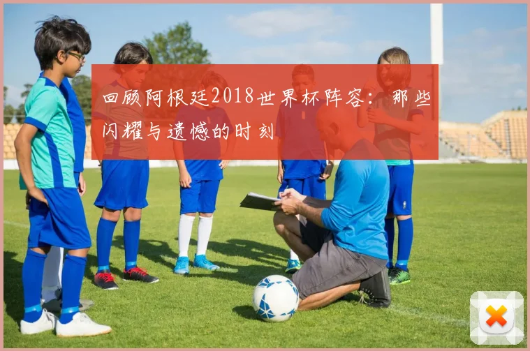回顾阿根廷2018世界杯阵容：那些闪耀与遗憾的时刻