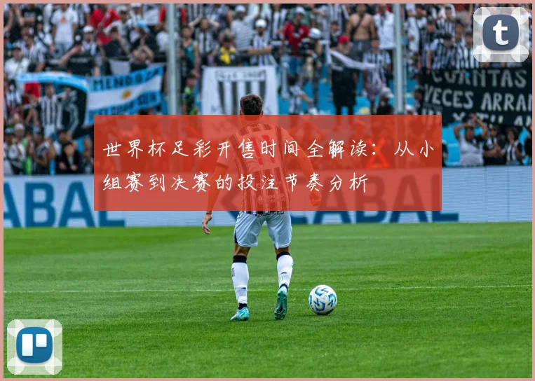 世界杯足彩开售时间全解读：从小组赛到决赛的投注节奏分析