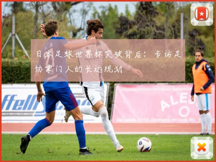 日本足球世界杯突破背后：专访足协掌门人的长远规划