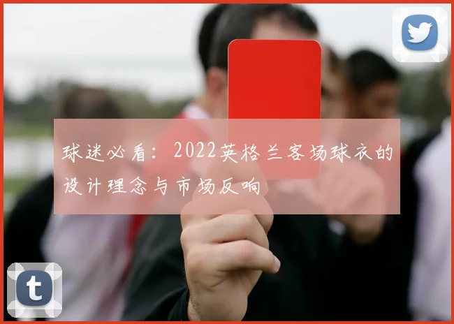 球迷必看:2022英格兰客场球衣的设计理念与市场反响