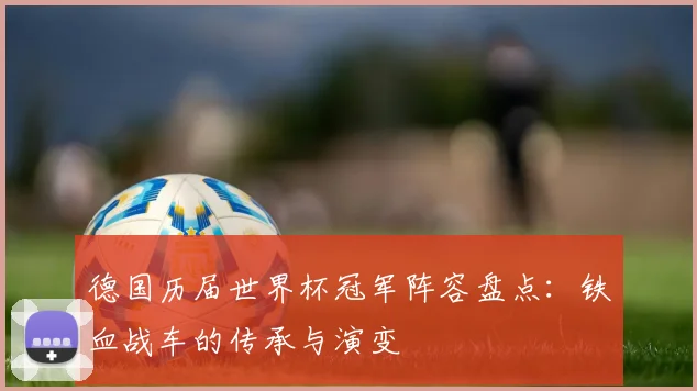 德国历届世界杯冠军阵容盘点：铁血战车的传承与演变