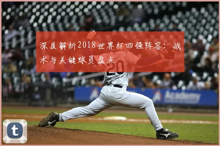 深度解析2018世界杯四强阵容：战术与关键球员盘点