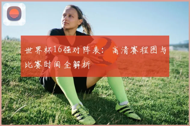 世界杯16强对阵表:高清赛程图与比赛时间全解析