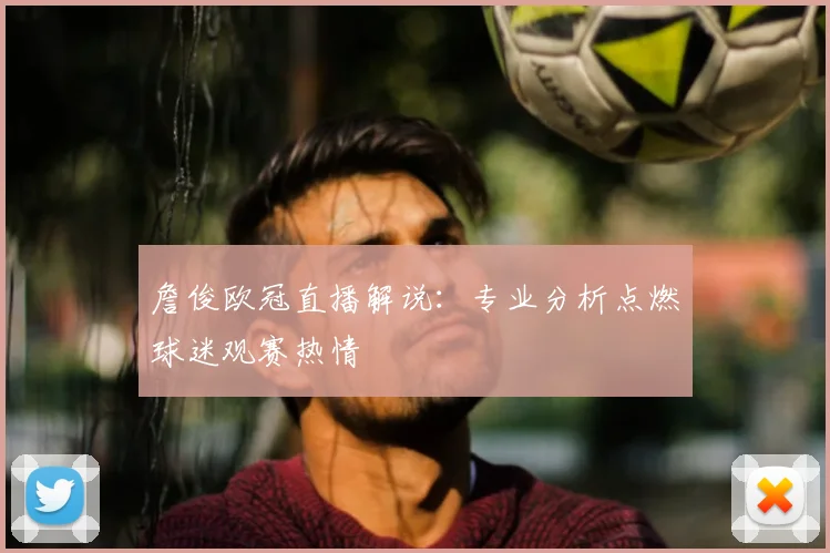 詹俊欧冠直播解说：专业分析点燃球迷观赛热情