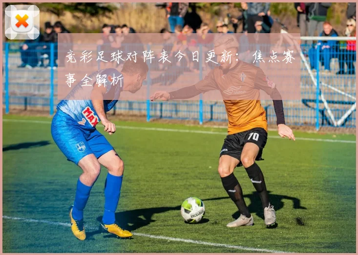 竞彩足球对阵表今日更新：焦点赛事全解析