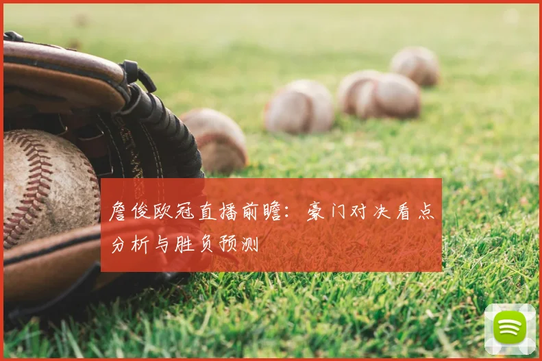 詹俊欧冠直播前瞻：豪门对决看点分析与胜负预测