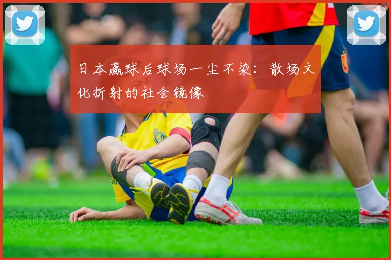 日本赢球后球场一尘不染：散场文化折射的社会镜像