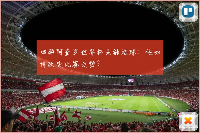 回顾阿奎罗世界杯关键进球：他如何改变比赛走势？