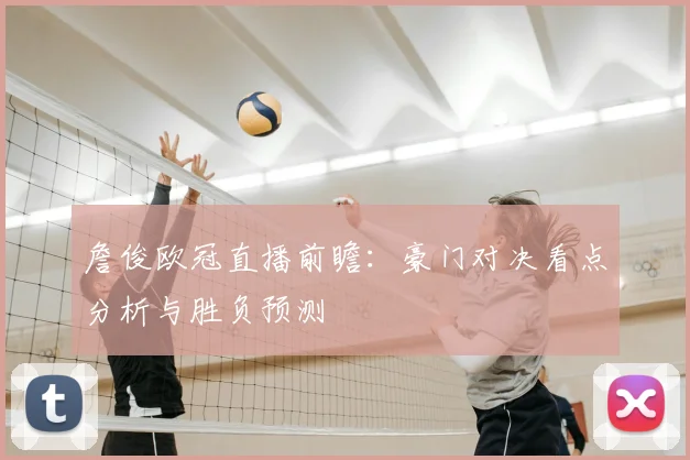 詹俊欧冠直播前瞻：豪门对决看点分析与胜负预测