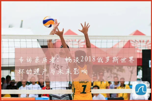 专访亲历者:畅谈2018俄罗斯世界杯的遗产与未来影响