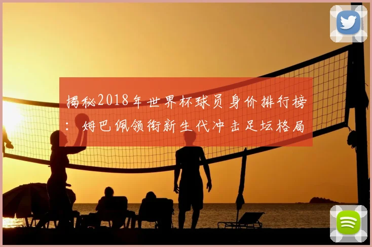揭秘2018年世界杯球员身价排行榜：姆巴佩领衔新生代冲击足坛格局