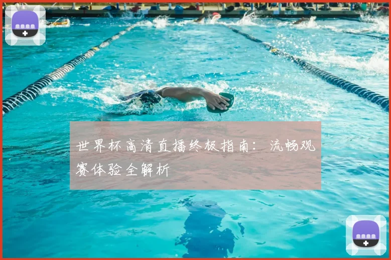 世界杯高清直播终极指南：流畅观赛体验全解析