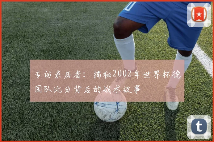 专访亲历者:揭秘2002年世界杯德国队比分背后的战术故事
