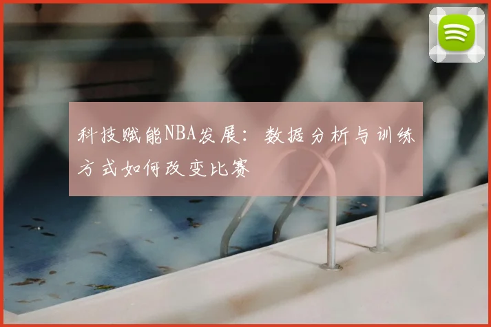 科技赋能NBA发展：数据分析与训练方式如何改变比赛