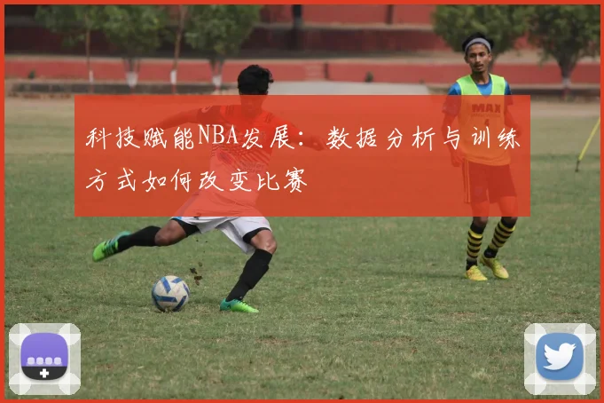 科技赋能NBA发展：数据分析与训练方式如何改变比赛