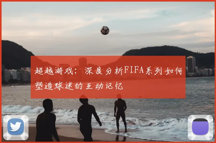 超越游戏：深度分析FIFA系列如何塑造球迷的互动记忆