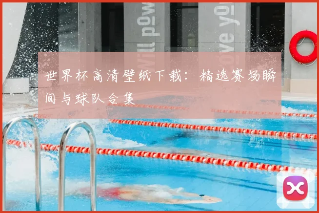 世界杯高清壁纸下载：精选赛场瞬间与球队合集