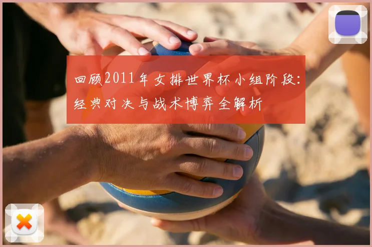 回顾2011年女排世界杯小组阶段:经典对决与战术博弈全解析