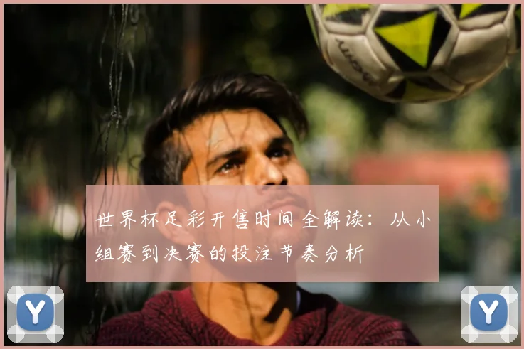 世界杯足彩开售时间全解读:从小组赛到决赛的投注节奏分析