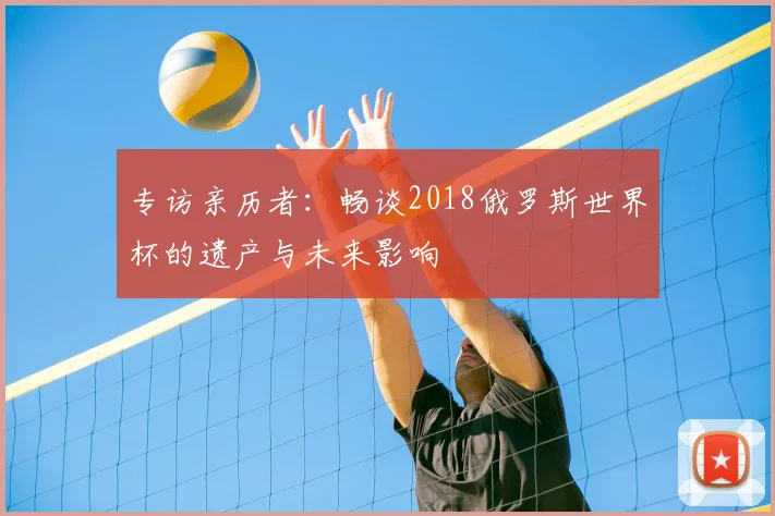 专访亲历者:畅谈2018俄罗斯世界杯的遗产与未来影响