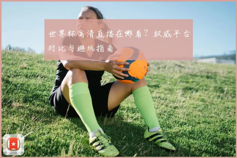 世界杯高清直播在哪看？权威平台对比与避坑指南
