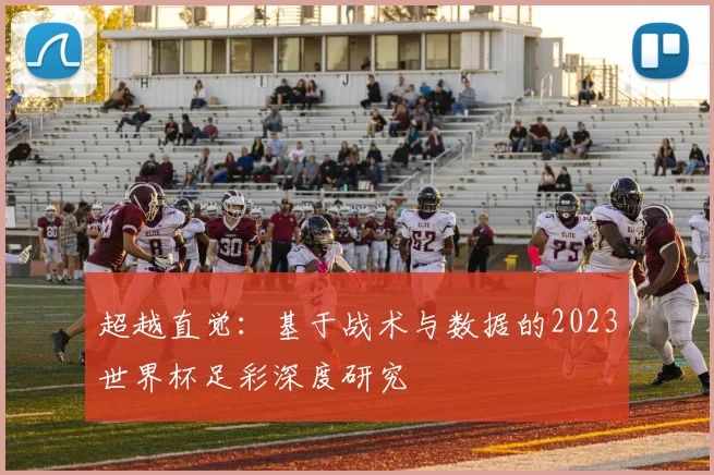 超越直觉：基于战术与数据的2023世界杯足彩深度研究