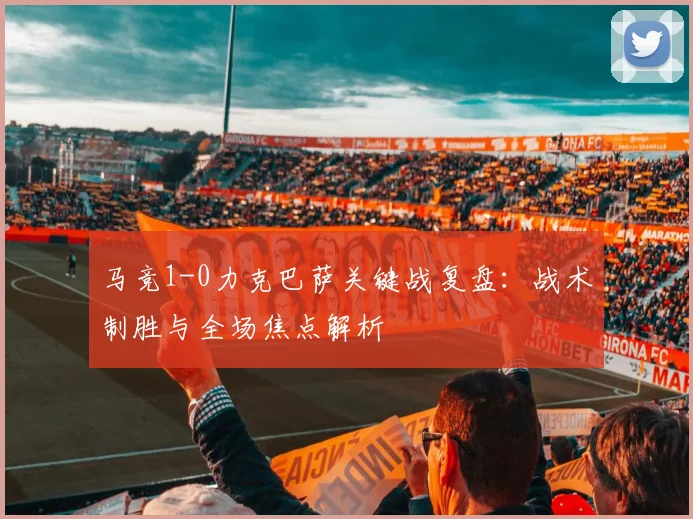 马竞1-0力克巴萨关键战复盘：战术制胜与全场焦点解析