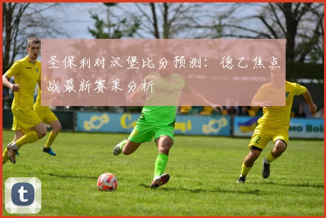 圣保利对汉堡比分预测：德乙焦点战最新赛果分析