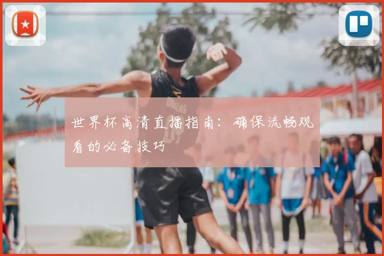 世界杯高清直播指南：确保流畅观看的必备技巧