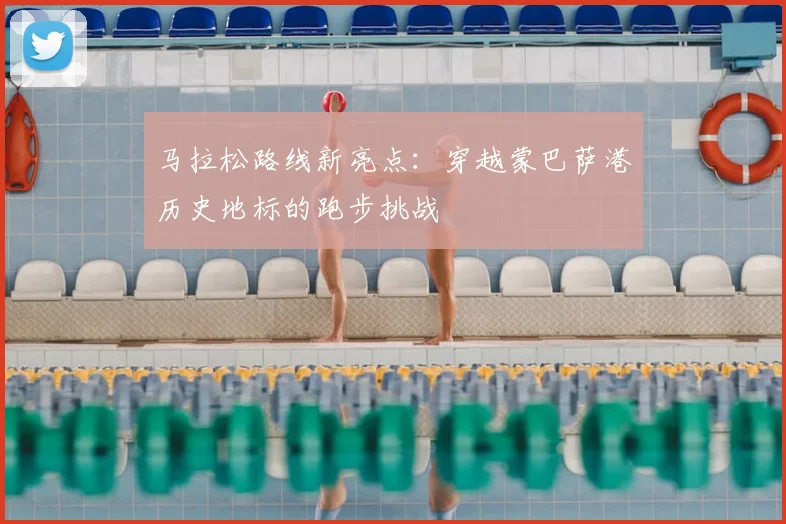 马拉松路线新亮点：穿越蒙巴萨港历史地标的跑步挑战