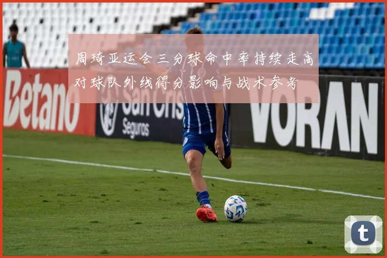 周琦亚运会三分球命中率持续走高对球队外线得分影响与战术参考