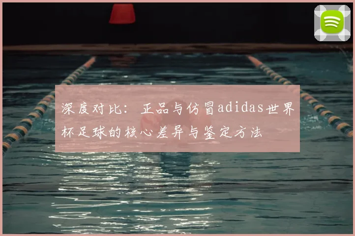 深度对比:正品与仿冒adidas世界杯足球的核心差异与鉴定方法