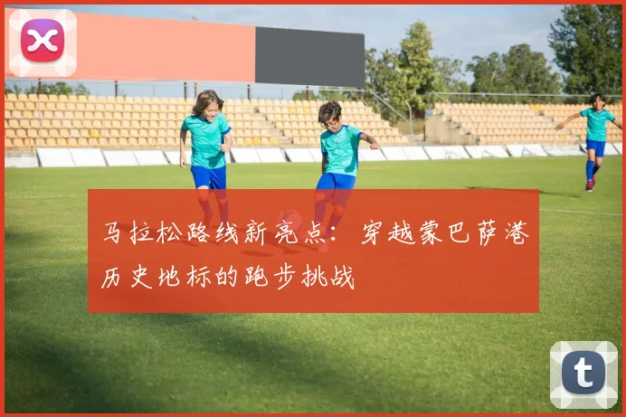 马拉松路线新亮点：穿越蒙巴萨港历史地标的跑步挑战