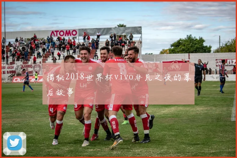 揭秘2018世界杯vivo非凡之夜的幕后故事