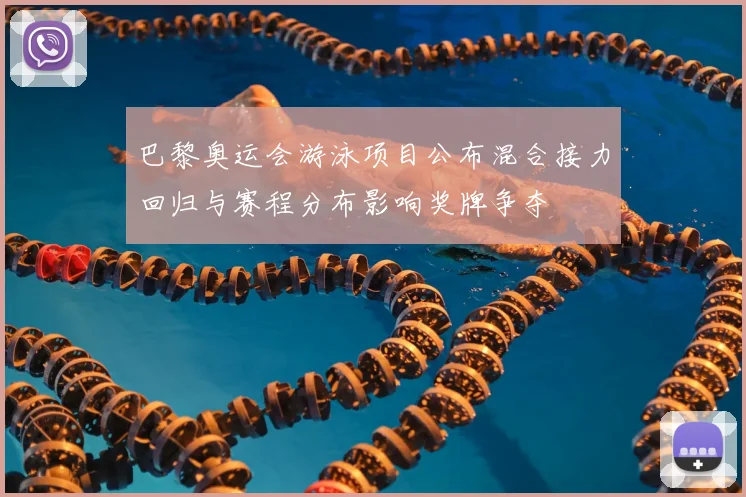 巴黎奥运会游泳项目公布混合接力回归与赛程分布影响奖牌争夺