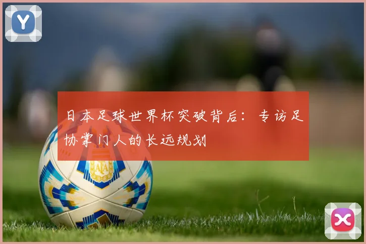 日本足球世界杯突破背后：专访足协掌门人的长远规划