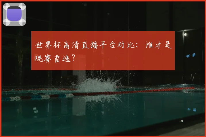 世界杯高清直播平台对比：谁才是观赛首选？