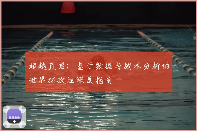 超越直觉：基于数据与战术分析的世界杯投注深度指南