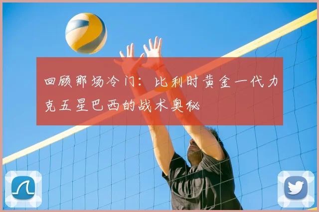 回顾那场冷门：比利时黄金一代力克五星巴西的战术奥秘