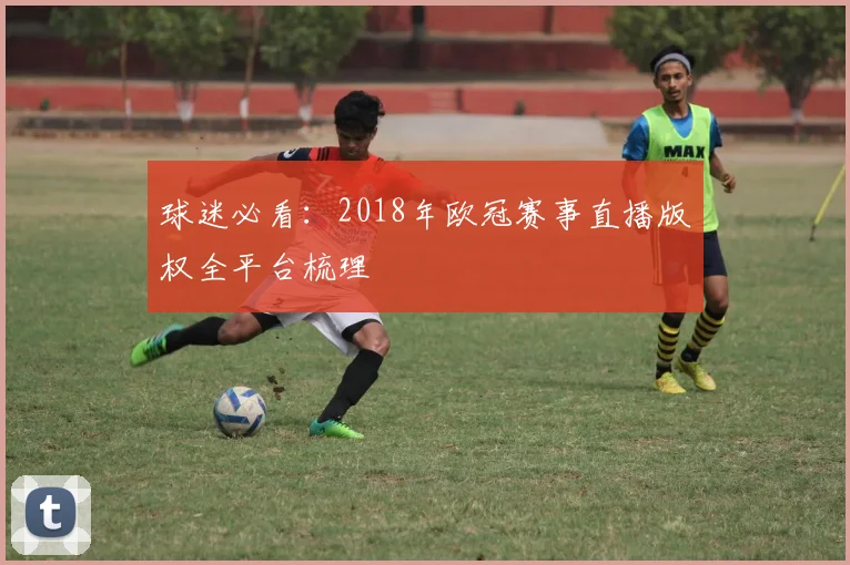 球迷必看：2018年欧冠赛事直播版权全平台梳理