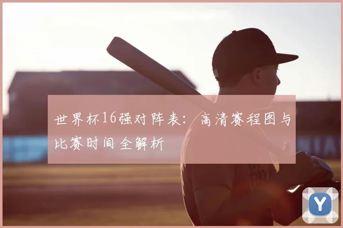 世界杯16强对阵表:高清赛程图与比赛时间全解析