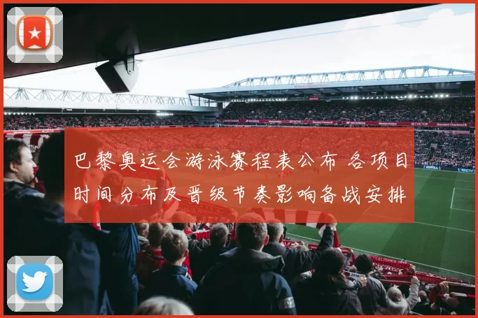 巴黎奥运会游泳赛程表公布 各项目时间分布及晋级节奏影响备战安排