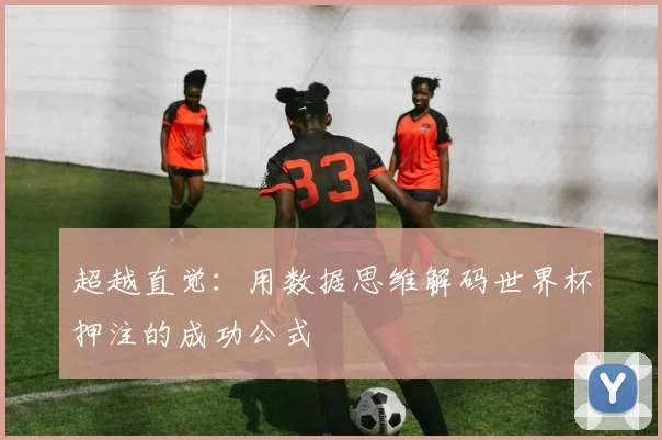 超越直觉：用数据思维解码世界杯押注的成功公式